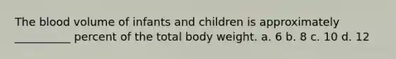 The blood volume of infants and children is approximately __________ percent of the total body weight. a. 6 b. 8 c. 10 d. 12