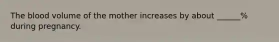 The blood volume of the mother increases by about ______% during pregnancy.