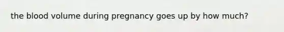 the blood volume during pregnancy goes up by how much?