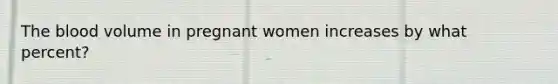 The blood volume in pregnant women increases by what percent?