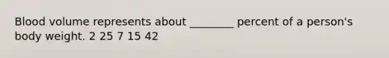 Blood volume represents about ________ percent of a person's body weight. 2 25 7 15 42