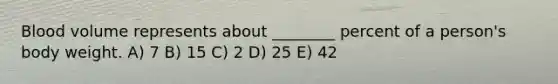 Blood volume represents about ________ percent of a person's body weight. A) 7 B) 15 C) 2 D) 25 E) 42