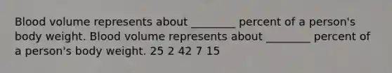 Blood volume represents about ________ percent of a person's body weight. Blood volume represents about ________ percent of a person's body weight. 25 2 42 7 15