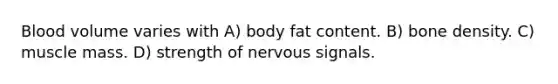 Blood volume varies with A) body fat content. B) bone density. C) muscle mass. D) strength of nervous signals.