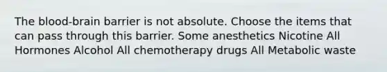 The blood-brain barrier is not absolute. Choose the items that can pass through this barrier. Some anesthetics Nicotine All Hormones Alcohol All chemotherapy drugs All Metabolic waste