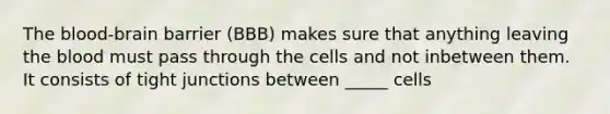 The blood-brain barrier (BBB) makes sure that anything leaving the blood must pass through the cells and not inbetween them. It consists of tight junctions between _____ cells