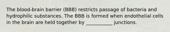 The blood-brain barrier (BBB) restricts passage of bacteria and hydrophilic substances. The BBB is formed when endothelial cells in the brain are held together by ___________ junctions.