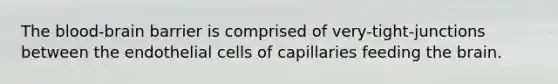 The blood-brain barrier is comprised of very-tight-junctions between the endothelial cells of capillaries feeding the brain.
