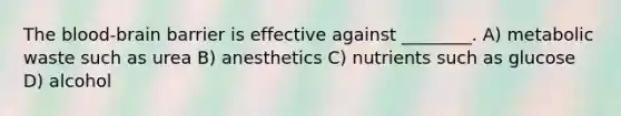 <a href='https://www.questionai.com/knowledge/kO1rMGD7bv-the-blood-brain-barrier' class='anchor-knowledge'><a href='https://www.questionai.com/knowledge/k7oXMfj7lk-the-blood' class='anchor-knowledge'>the blood</a>-brain barrier</a> is effective against ________. A) metabolic waste such as urea B) anesthetics C) nutrients such as glucose D) alcohol
