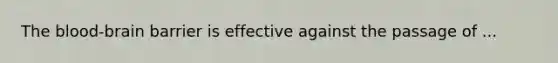 The blood-brain barrier is effective against the passage of ...