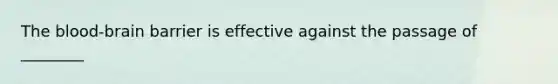 The blood-brain barrier is effective against the passage of ________