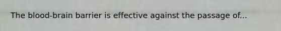 The blood-brain barrier is effective against the passage of...