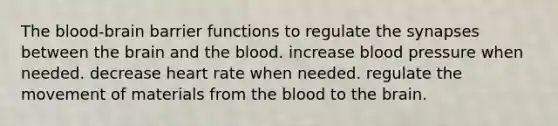 The blood-brain barrier functions to regulate the synapses between the brain and the blood. increase blood pressure when needed. decrease heart rate when needed. regulate the movement of materials from the blood to the brain.