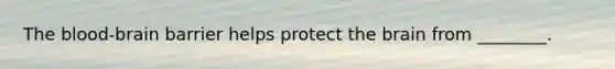 The blood-brain barrier helps protect the brain from ________.