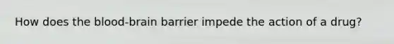 How does the blood-brain barrier impede the action of a drug?