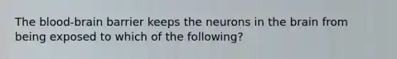 <a href='https://www.questionai.com/knowledge/kO1rMGD7bv-the-blood-brain-barrier' class='anchor-knowledge'><a href='https://www.questionai.com/knowledge/k7oXMfj7lk-the-blood' class='anchor-knowledge'>the blood</a>-brain barrier</a> keeps the neurons in <a href='https://www.questionai.com/knowledge/kLMtJeqKp6-the-brain' class='anchor-knowledge'>the brain</a> from being exposed to which of the following?