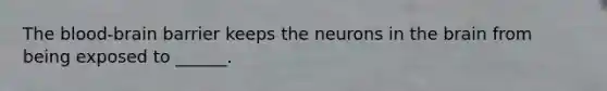 The blood-brain barrier keeps the neurons in the brain from being exposed to ______.