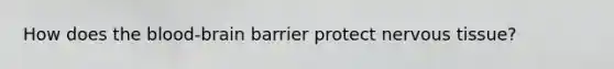 How does the blood-brain barrier protect nervous tissue?
