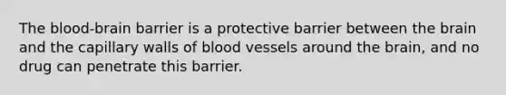 The blood-brain barrier is a protective barrier between the brain and the capillary walls of blood vessels around the brain, and no drug can penetrate this barrier.