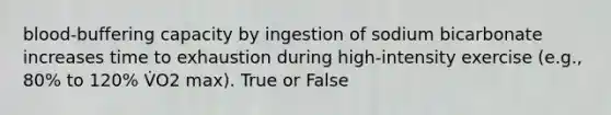 blood-buffering capacity by ingestion of sodium bicarbonate increases time to exhaustion during high-intensity exercise (e.g., 80% to 120% V̇O2 max). True or False