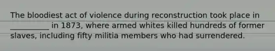 The bloodiest act of violence during reconstruction took place in __________ in 1873, where armed whites killed hundreds of former slaves, including fifty militia members who had surrendered.