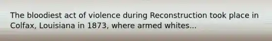 <a href='https://www.questionai.com/knowledge/k7oXMfj7lk-the-blood' class='anchor-knowledge'>the blood</a>iest act of violence during Reconstruction took place in Colfax, Louisiana in 1873, where armed whites...