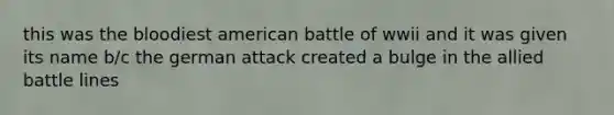 this was the bloodiest american battle of wwii and it was given its name b/c the german attack created a bulge in the allied battle lines