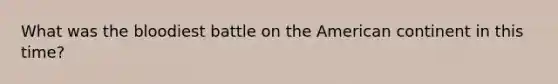 What was <a href='https://www.questionai.com/knowledge/k7oXMfj7lk-the-blood' class='anchor-knowledge'>the blood</a>iest battle on <a href='https://www.questionai.com/knowledge/keiVE7hxWY-the-american' class='anchor-knowledge'>the american</a> continent in this time?