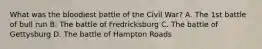 What was the bloodiest battle of the Civil War? A. The 1st battle of bull run B. The battle of Fredricksburg C. The battle of Gettysburg D. The battle of Hampton Roads