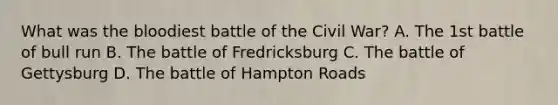 What was the bloodiest battle of the Civil War? A. The 1st battle of bull run B. The battle of Fredricksburg C. The battle of Gettysburg D. The battle of Hampton Roads