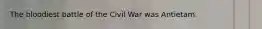 The bloodiest battle of the Civil War was Antietam.