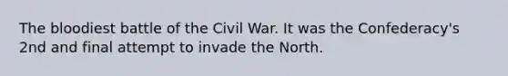 The bloodiest battle of the Civil War. It was the Confederacy's 2nd and final attempt to invade the North.