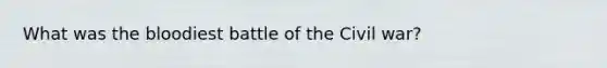 What was the bloodiest battle of the Civil war?