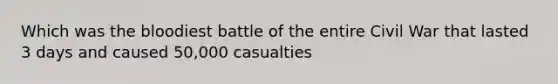 Which was the bloodiest battle of the entire Civil War that lasted 3 days and caused 50,000 casualties