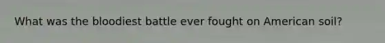 What was the bloodiest battle ever fought on American soil?