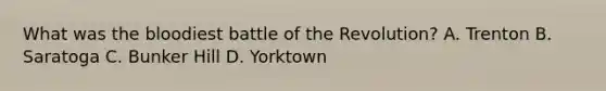 What was the bloodiest battle of the Revolution? A. Trenton B. Saratoga C. Bunker Hill D. Yorktown