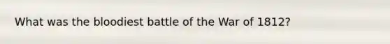 What was the bloodiest battle of the War of 1812?