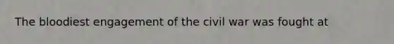 The bloodiest engagement of the civil war was fought at