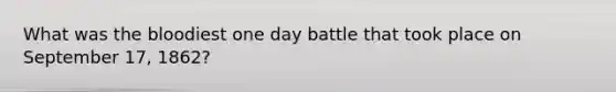 What was the bloodiest one day battle that took place on September 17, 1862?