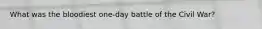 What was the bloodiest one-day battle of the Civil War?