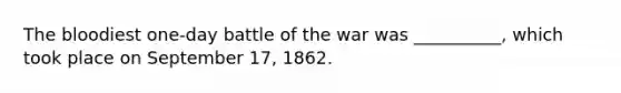 The bloodiest one-day battle of the war was __________, which took place on September 17, 1862.