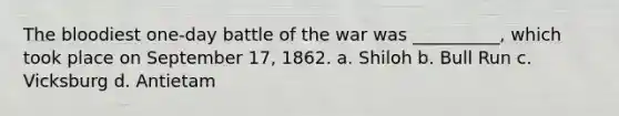 The bloodiest one-day battle of the war was __________, which took place on September 17, 1862. a. Shiloh b. Bull Run c. Vicksburg d. Antietam