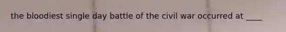 the bloodiest single day battle of the civil war occurred at ____