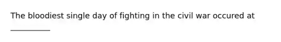 The bloodiest single day of fighting in the civil war occured at __________