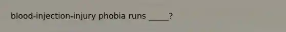 blood-injection-injury phobia runs _____?