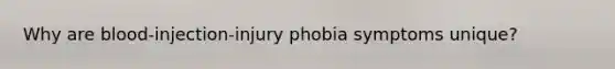 Why are blood-injection-injury phobia symptoms unique?