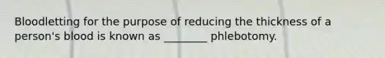 Bloodletting for the purpose of reducing the thickness of a person's blood is known as ________ phlebotomy.