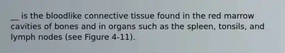 __ is the bloodlike connective tissue found in the red marrow cavities of bones and in organs such as the spleen, tonsils, and lymph nodes (see Figure 4-11).