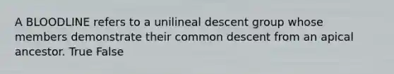 A BLOODLINE refers to a unilineal descent group whose members demonstrate their common descent from an apical ancestor. True False