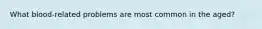 What blood-related problems are most common in the aged?